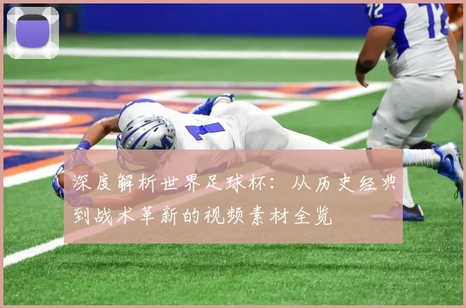 深度解析世界足球杯:从历史经典到战术革新的视频素材全览