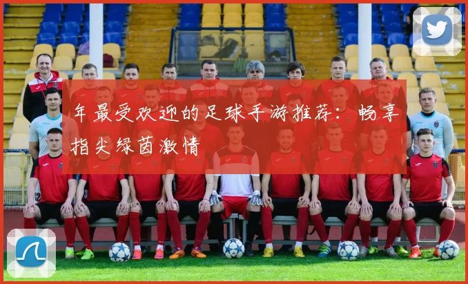 年最受欢迎的足球手游推荐：畅享指尖绿茵激情