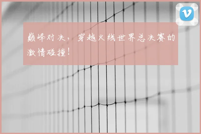 巅峰对决,穿越火线世界总决赛的激情碰撞!