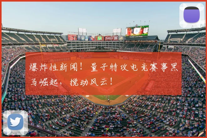 爆炸性新闻！量子特攻电竞赛事黑马崛起，搅动风云！