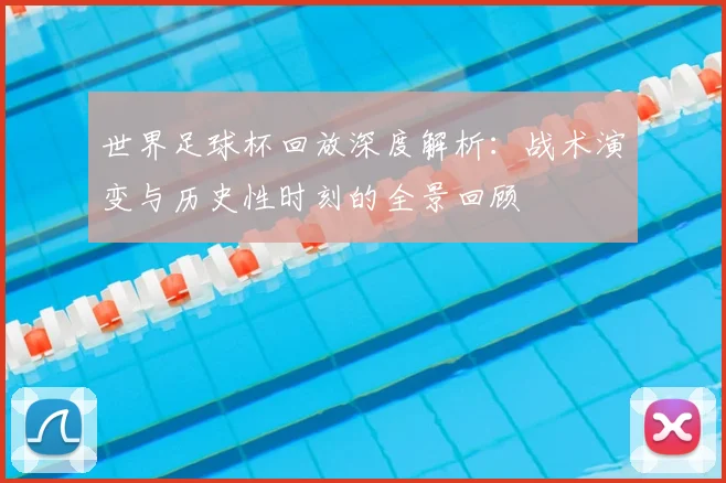 世界足球杯回放深度解析:战术演变与历史性时刻的全景回顾