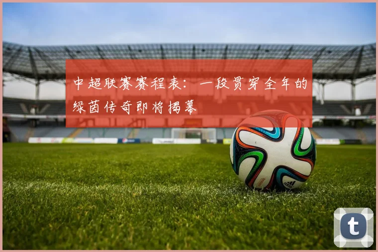 中超联赛赛程表:一段贯穿全年的绿茵传奇即将揭幕