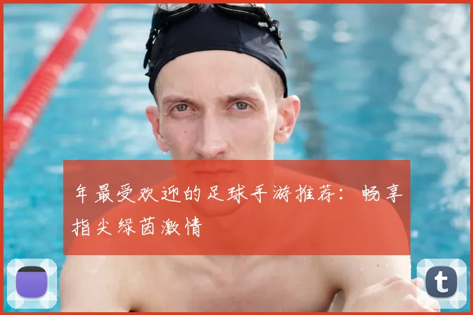 年最受欢迎的足球手游推荐:畅享指尖绿茵激情
