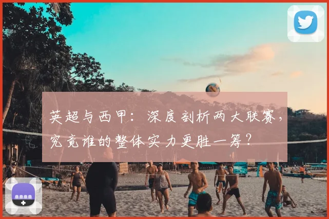 英超与西甲:深度剖析两大联赛,究竟谁的整体实力更胜一筹?