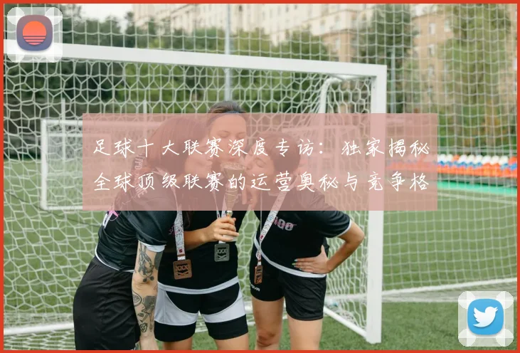 足球十大联赛深度专访:独家揭秘全球顶级联赛的运营奥秘与竞争格局