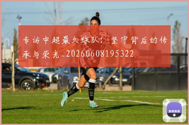 专访中超最久球队：坚守背后的传承与荣光_20260608195322