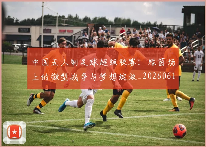 中国五人制足球超级联赛：绿茵场上的微型战争与梦想绽放_20260610190253