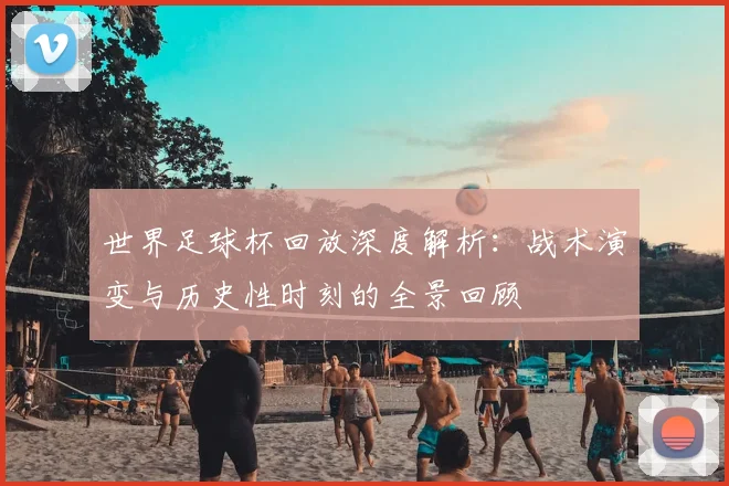 世界足球杯回放深度解析：战术演变与历史性时刻的全景回顾