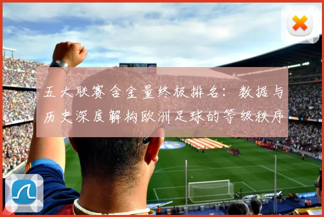 五大联赛含金量终极排名:数据与历史深度解构欧洲足球的等级秩序