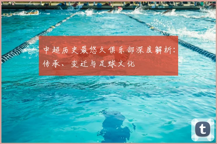 中超历史最悠久俱乐部深度解析：传承、变迁与足球文化