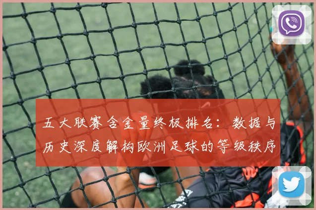 五大联赛含金量终极排名：数据与历史深度解构欧洲足球的等级秩序