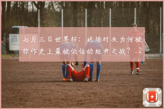 七月三日世界杯：这场对决为何被称作史上最被低估的经典之战？_20260608195244
