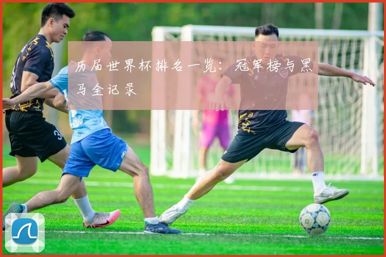 历届世界杯排名一览：冠军榜与黑马全记录
