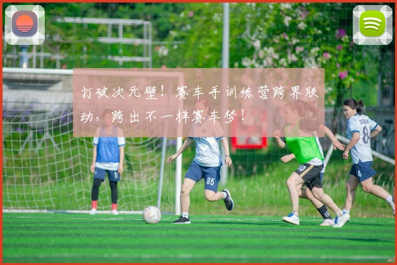打破次元壁!赛车手训练营跨界联动,跨出不一样赛车梦!