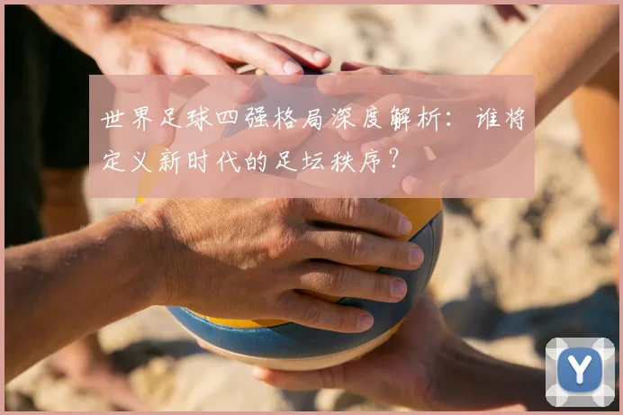 世界足球四强格局深度解析：谁将定义新时代的足坛秩序？