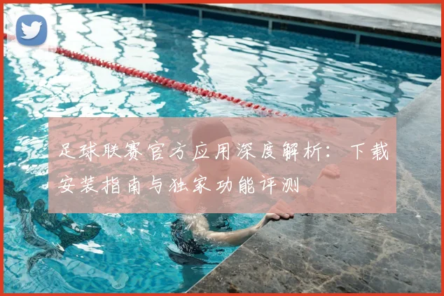 足球联赛官方应用深度解析：下载安装指南与独家功能评测