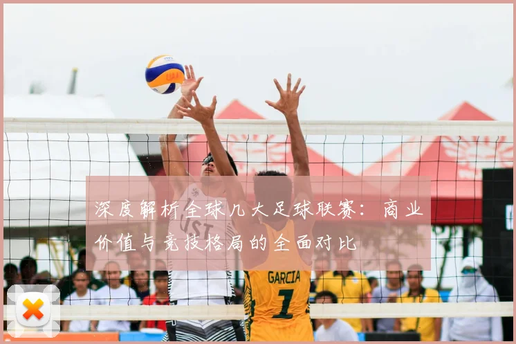 深度解析全球几大足球联赛：商业价值与竞技格局的全面对比
