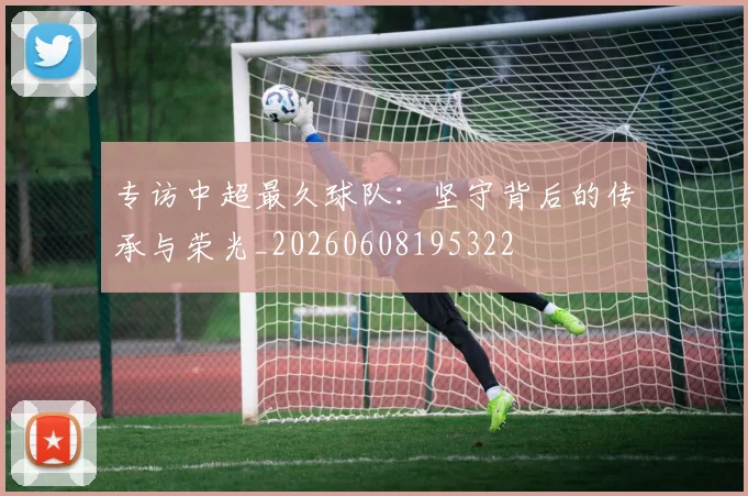 专访中超最久球队：坚守背后的传承与荣光_20260608195322