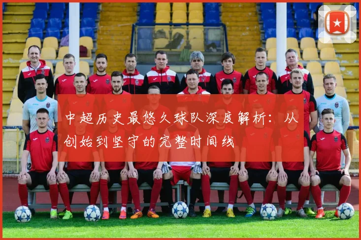 中超历史最悠久球队深度解析:从创始到坚守的完整时间线