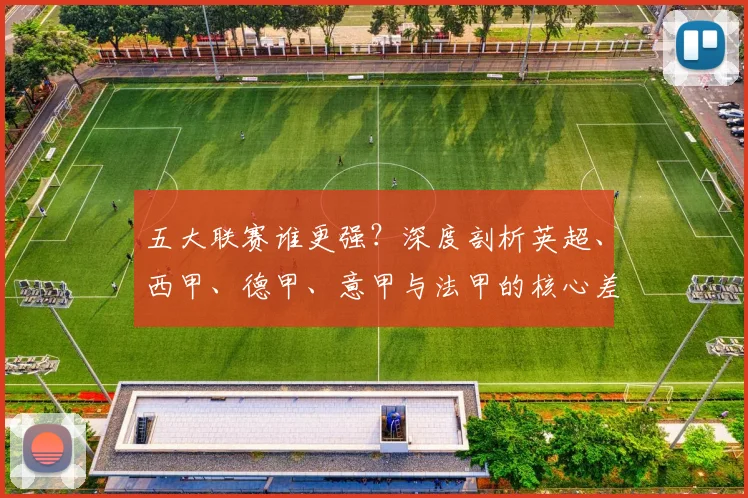 五大联赛谁更强？深度剖析英超、西甲、德甲、意甲与法甲的核心差异