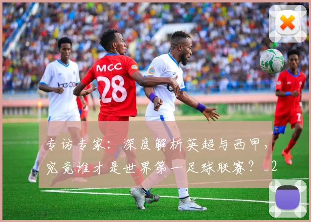 专访专家:深度解析英超与西甲,究竟谁才是世界第一足球联赛?_20260608195312